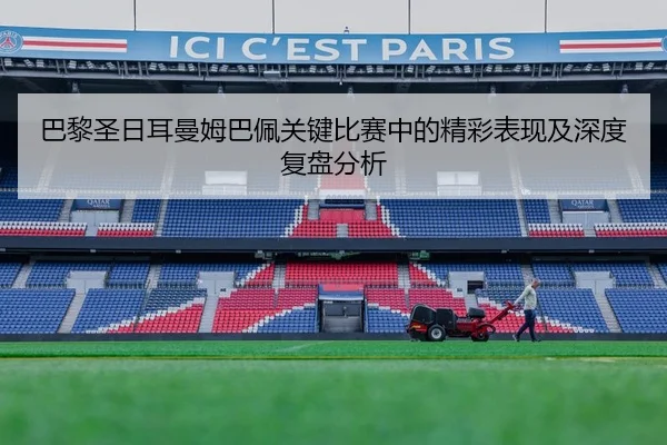 巴黎圣日耳曼姆巴佩关键比赛中的精彩表现及深度复盘分析 - WANMEI